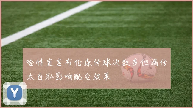 哈特直言布伦森传球次数多但漏传太自私影响配合效果