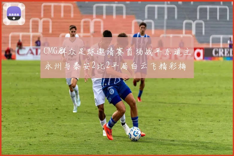 CMG群众足球邀请赛首场战平东道主永州与泰安2比2平局白云飞精彩梅开二度