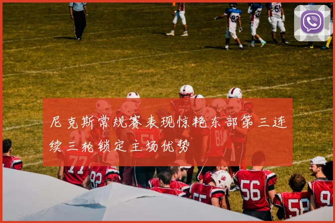 尼克斯常规赛表现惊艳东部第三连续三轮锁定主场优势