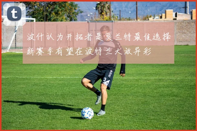 波什认为开拓者是莫兰特最佳选择新赛季有望在波特兰大放异彩