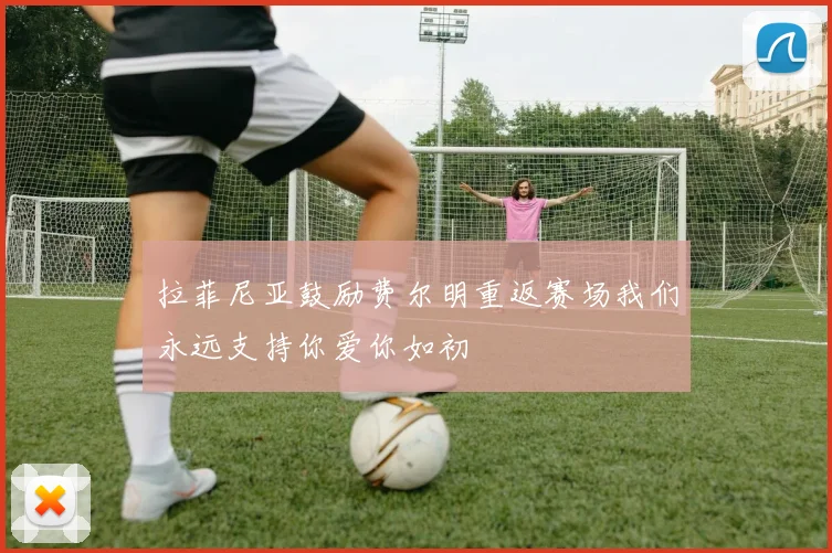 拉菲尼亚鼓励费尔明重返赛场我们永远支持你爱你如初