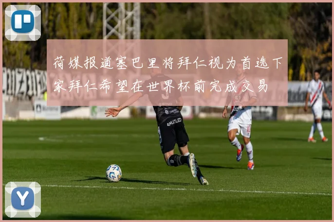 荷媒报道塞巴里将拜仁视为首选下家拜仁希望在世界杯前完成交易