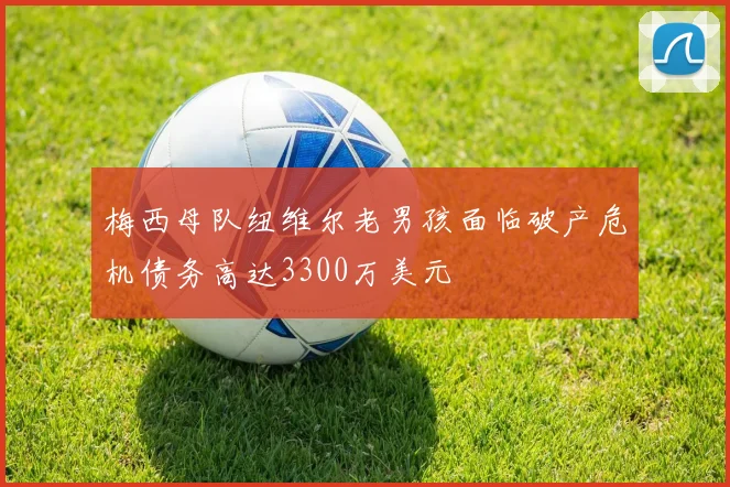 梅西母队纽维尔老男孩面临破产危机债务高达3300万美元