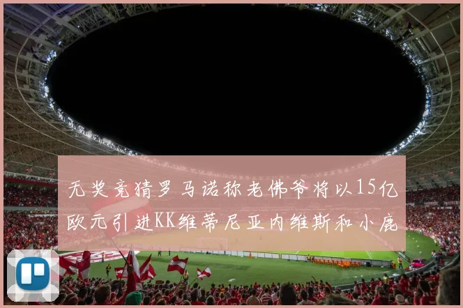 无奖竞猜罗马诺称老佛爷将以15亿欧元引进KK维蒂尼亚内维斯和小鹿