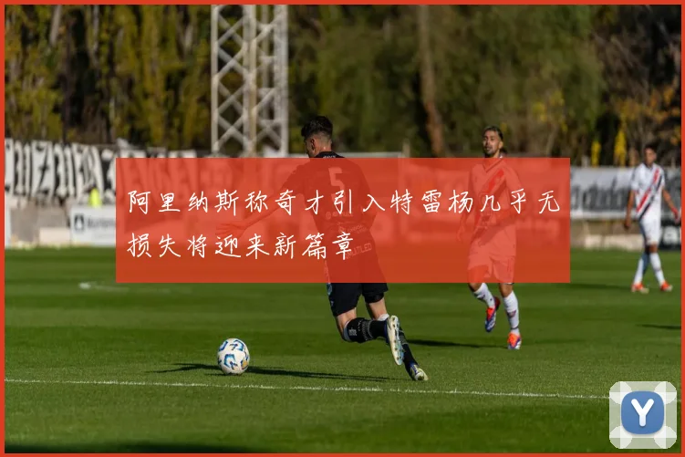 阿里纳斯称奇才引入特雷杨几乎无损失将迎来新篇章