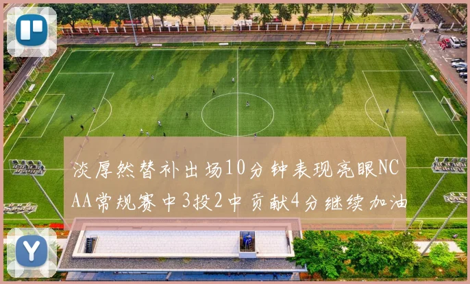 淡厚然替补出场10分钟表现亮眼NCAA常规赛中3投2中贡献4分继续加油
