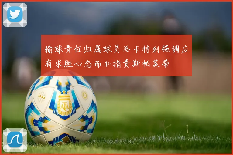 输球责任归属球员洛卡特利强调应有求胜心态而非指责斯帕莱蒂