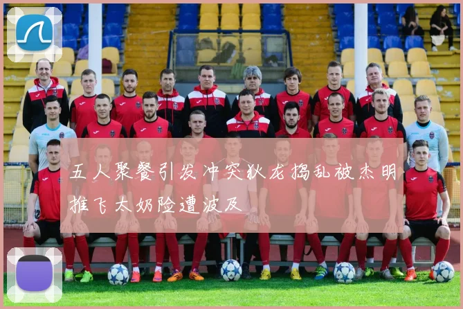 五人聚餐引发冲突狄龙捣乱被杰明推飞太奶险遭波及