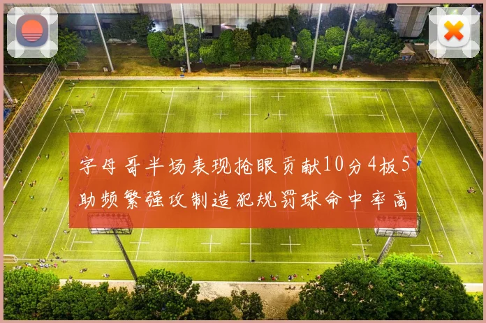 字母哥半场表现抢眼贡献10分4板5助频繁强攻制造犯规罚球命中率高