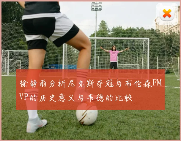 徐静雨分析尼克斯夺冠与布伦森FMVP的历史意义与韦德的比较