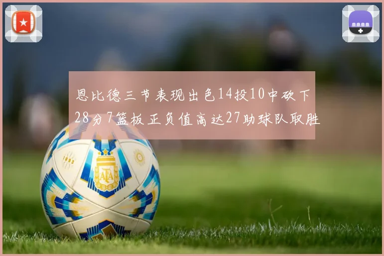 恩比德三节表现出色14投10中砍下28分7篮板正负值高达27助球队取胜