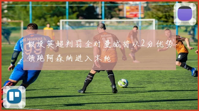 假设英超判罚全对曼城将以2分优势领跑阿森纳进入末轮