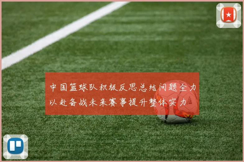 中国篮球队积极反思总结问题全力以赴备战未来赛事提升整体实力